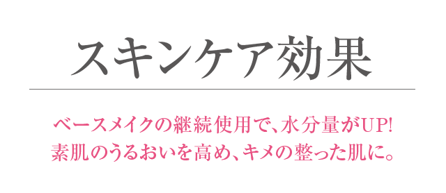 スキンケア効果 ベースメイクの継続利用で、水分量がUP！素肌のうるおいを高め、キメの整った肌に。