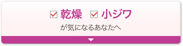 乾燥 小ジワが気になるあなたへ