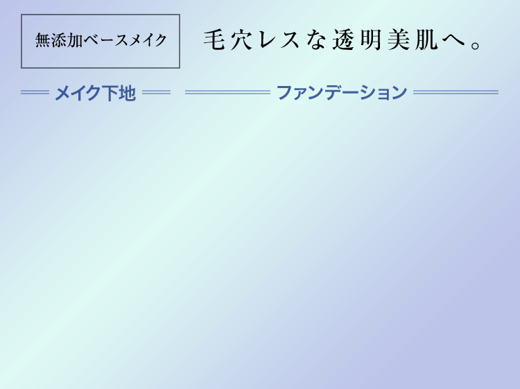 無添加ベースメイク 毛穴レスな透明美肌へ。