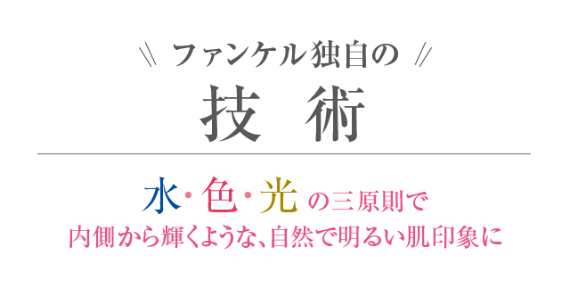 ファンケル独自の技術 水・色・光の三原則で内側から輝くような、自然で明るい肌印象に