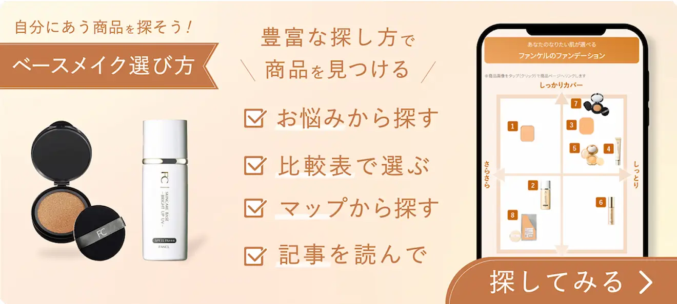自分にあう商品を探そう！ベースメイク選び方 豊富な探し方で商品を見つける お悩みから探す 比較表で選ぶ マップから探す 記事を読んで 探してみる