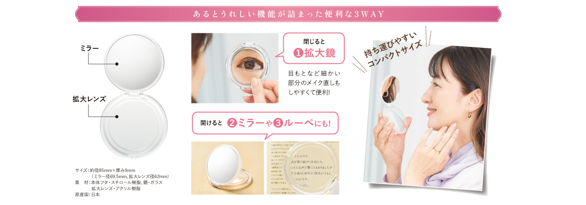 あるとうれしい機能が詰まった便利な3WAY／サイズ:約径85mm×厚み9mm（ミラー径69.5mm、拡大レンズ径62mm）素材：本体フタ・スチロール樹脂、鏡・ガラス拡大レンズ・アクリル樹脂原産国：日本