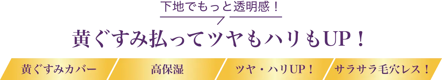 下地でもっと透明感！ 黄ぐすみ払ってツヤもハリもUP！ 黄ぐすみカバー 高保湿 ツヤ・ハリUP！ サラサラ毛穴レス！