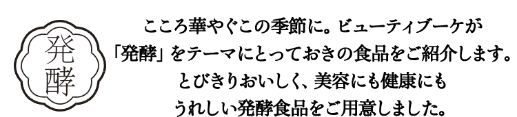 こころ華やぐこの季節に。ビューティブーケが「発酵」をテーマにとっておきの食品をご紹介します。とびきりおいしく、美容にも健康にもうれしい発酵食品をご用意しました。