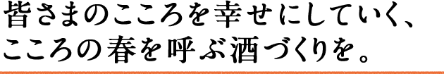 皆さまのこころを幸せにしていく、こころの春を呼ぶ酒づくりを。