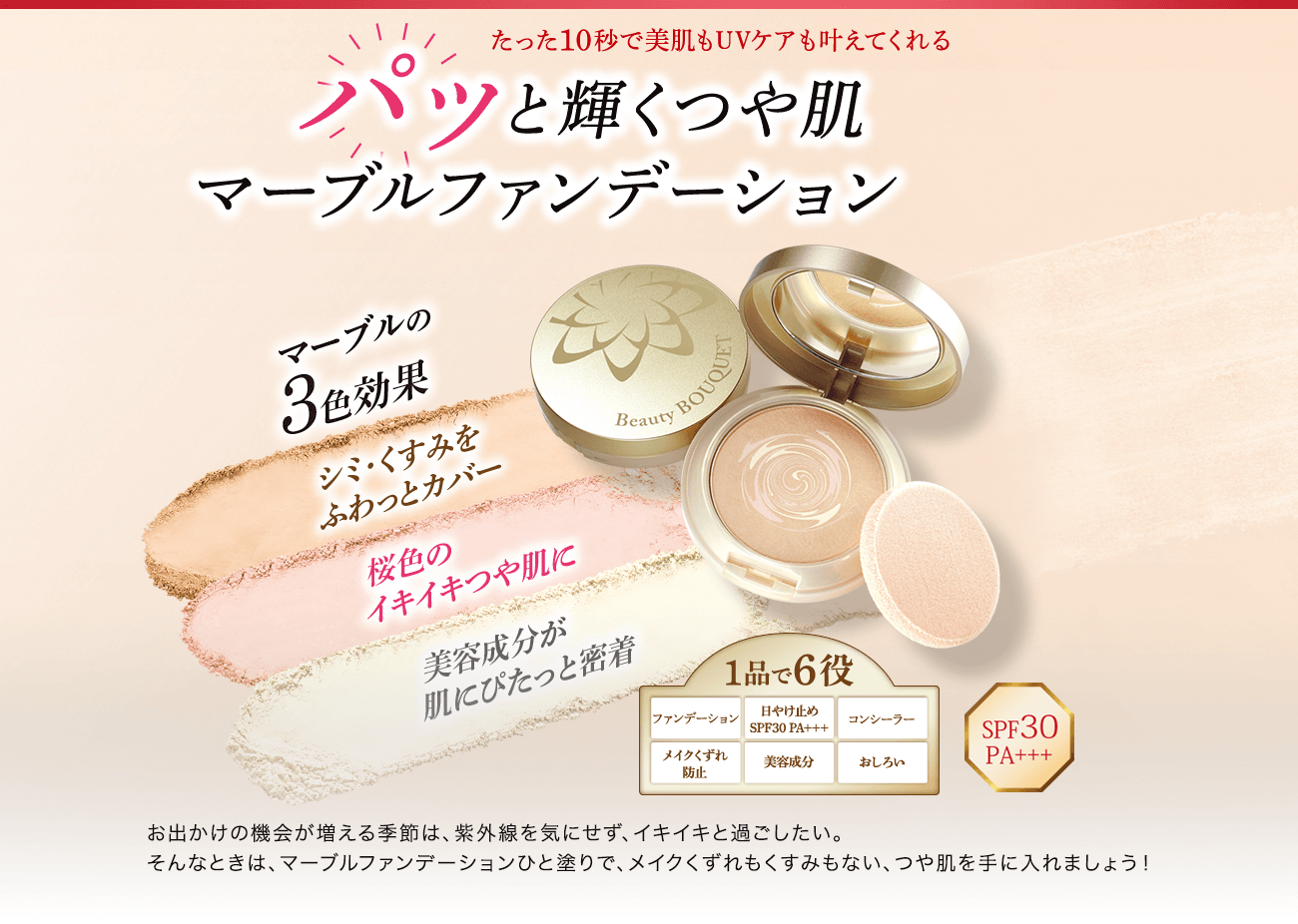 パッと輝くつや肌マーブルファンデーション　お出かけの機会が増える季節は、紫外線を気にせず、イキイキと過ごしたい。そんなときは、マーブルファンデーションひと塗りで、メイクくずれもくすみもない、つや肌を手に入れましょう！