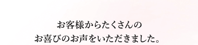 お客様からたくさんのお喜びのお声をいただきました。