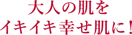 大人の肌をイキイキ幸せ肌に!