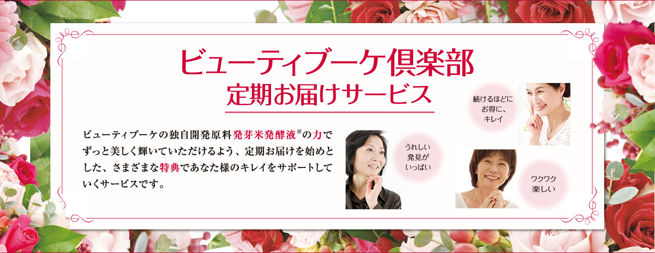ビューティブーケ倶楽部 定期お届けサービス ビューティブーケの独自開発原料発芽米発酵液の力でずっと美しく輝いていただけるよう、定期お届けを始めとした、さまざまな特典であなた様のキレイをサポートしていくサービスです。