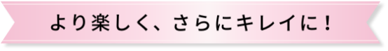 より楽しく、さらにキレイに！