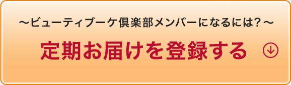 ~ビューティブーケ倶楽部メンバーになるには?~ 定期お届けに登録する