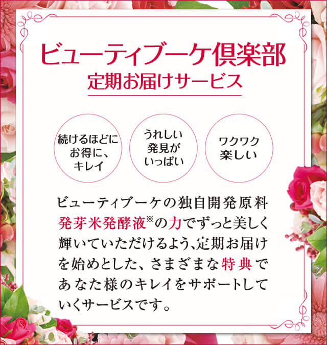 ビューティブーケ倶楽部 定期お届けサービス ビューティブーケの独自開発原料発芽米発酵液の力でずっと美しく輝いていただけるよう、定期お届けを始めとした、さまざまな特典であなた様のキレイをサポートしていくサービスです。
