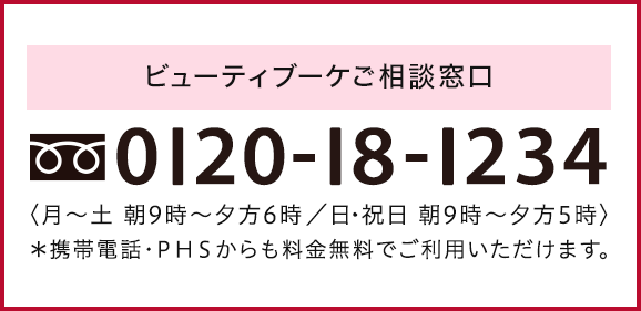 ビューティブーケお問合せ窓口 0120-71-2000 <月~土 朝9時~夜9時/日・祝日 朝9時~夕方5時> *携帯電話・PHSからも料金無料でご利用いただけます。