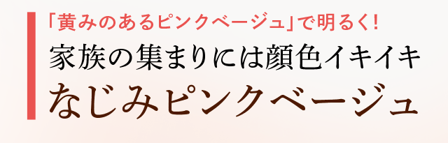 「黄みのあるピンクベージュ」で明るく!家族の集まりには顔色イキイキ なじみピンクベージュ
