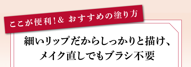 ここが便利!&おすすめの塗り方 細いリップだからしっかりと描け、メイク直しでもブラシ不要
