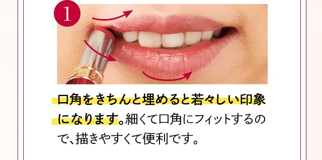 1 口角をきちんと埋めると若々しい印象になります。細くて口角にフィットするので、描きやすくて便利です。