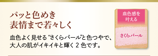 パッと色めき表情まで若々しく 血色よく見せる”さくらパール”と色つやで、大人の肌がイキイキと輝く2色です。 血色感を叶える さくらパール