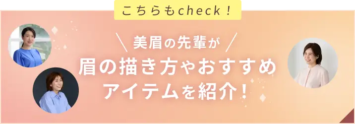こちらもcheck！ 美眉の先輩が眉の描き方やおすすめアイテムを紹介！