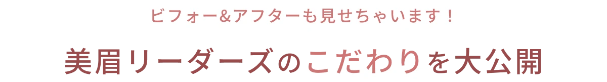 ビフォー&アフターも見せちゃいます！ 美眉リーダーズのこだわりを大公開