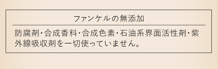 ファンケルの無添加 防腐剤・合成香料・合成色素・石油系界面活性剤・紫外線吸収剤を一切使っていません。