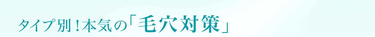 タイプ別！本気の「毛穴対策」