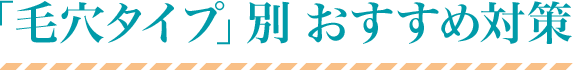 「毛穴タイプ」別おすすめ対策