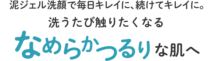 泥ジェル洗顔で毎日キレイに、続けてキレイに。洗うたび触りたくなるなめらかつるりな肌へ