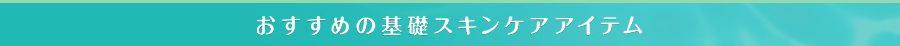 おすすめの基礎スキンケアアイテム