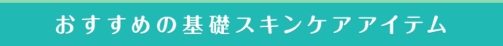 おすすめの基礎スキンケアアイテム