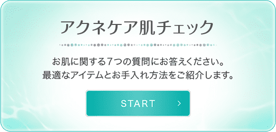 【アクネケア肌チェック】お肌に関する７つの質問にお答えください。最適なアイテムとお手入れ方法をご紹介します。