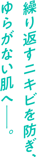 繰り返すニキビを防ぎ、ゆらがない肌へ−−