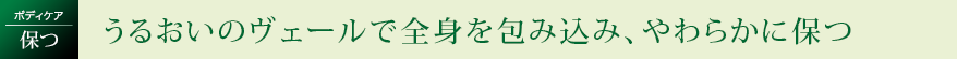 うるおいのヴェールで全身を包み込み、やわらかに保つ