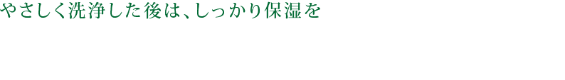 やさしく洗顔した後は、しっかり保湿を