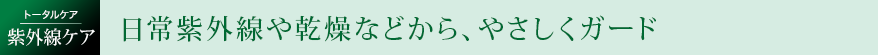 日常紫外線や乾燥などから、やさしくガード