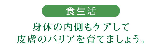 食生活 身体の内側もケアして皮膚のバリアを育てましょう。