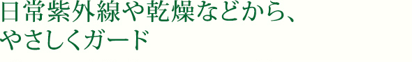 日常紫外線や乾燥などから、やさしくガード