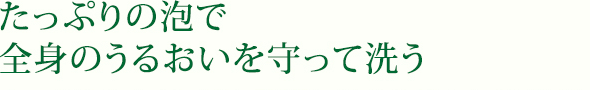 たっぷりの泡で全身のうるおいを守って洗う