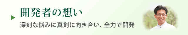 開発者の想い 深刻な悩みに真剣に向き合い、全力で開発