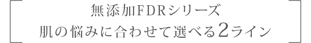 [無添加FDRシリーズ肌の悩みに合わせて選べる2ライン]