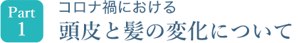 Part1　コロナ禍における頭皮と髪の変化について