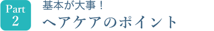 Part2　基本が大事！ヘアケアのポイント