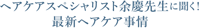 ヘアケアスペシャリスト余慶先生に聞く！最新ヘアケア事情