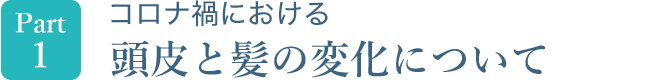 Part1　コロナ禍における頭皮と髪の変化について