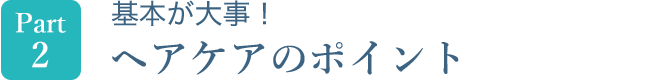 Part2　基本が大事！ヘアケアのポイント