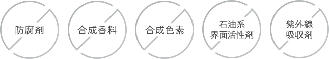 防腐剤不使用 合成香料不使用 合成色素不使用 石油系界面活性剤不使用 紫外線吸収剤不使用