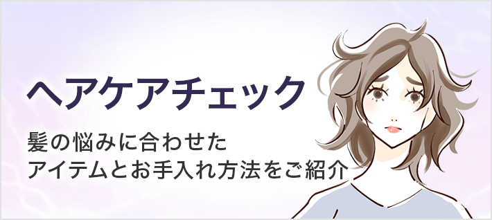 ヘアケアチェック 髪の悩みに合わせたアイテムとお手入れ方法をご紹介
