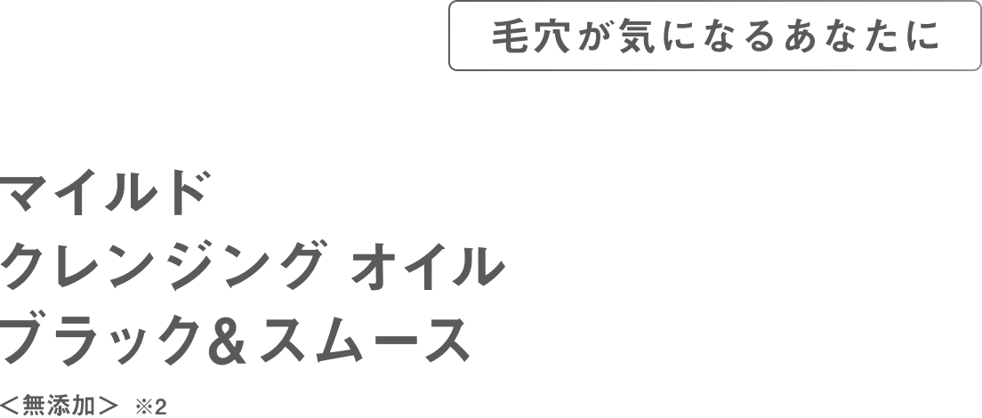 毛穴が気になるあなたにマイルドクレンジングオイルブラック&スムース<無添加>※2