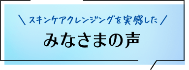 スキンケアクレンジングを実感したみなさまの声