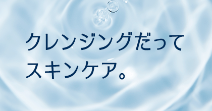 クレンジングだってスキンケア。