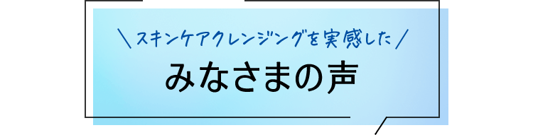 スキンケアクレンジングを実感したみなさまの声